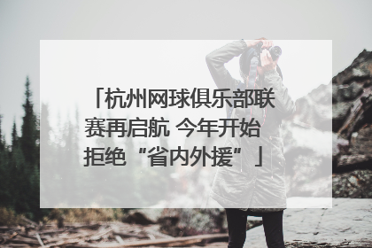 杭州网球俱乐部联赛再启航 今年开始拒绝“省内外援”